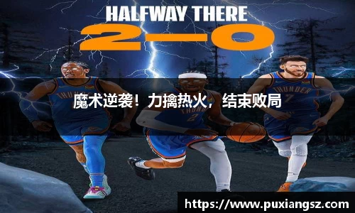 魔术逆袭！力擒热火，结束败局